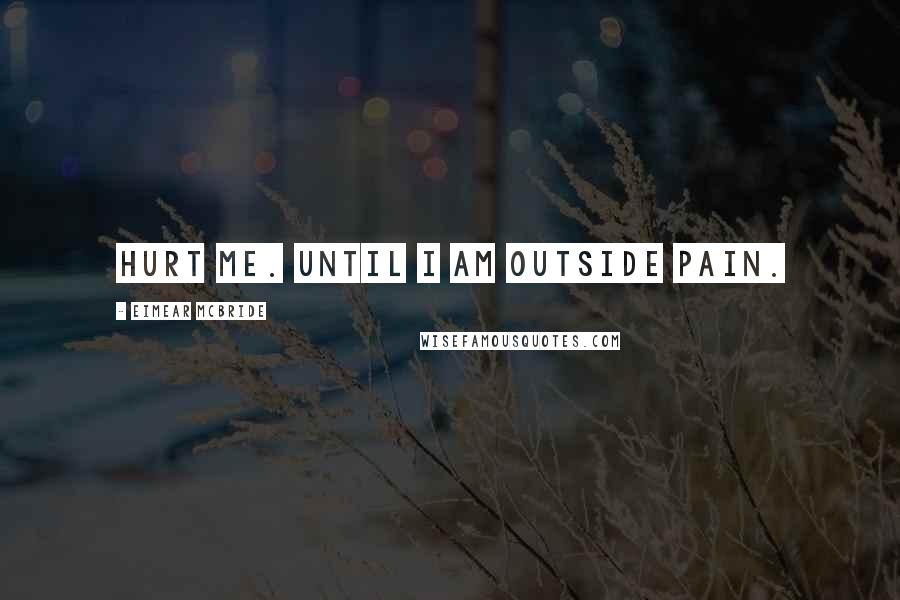 Eimear McBride Quotes: Hurt me. Until I am outside pain.