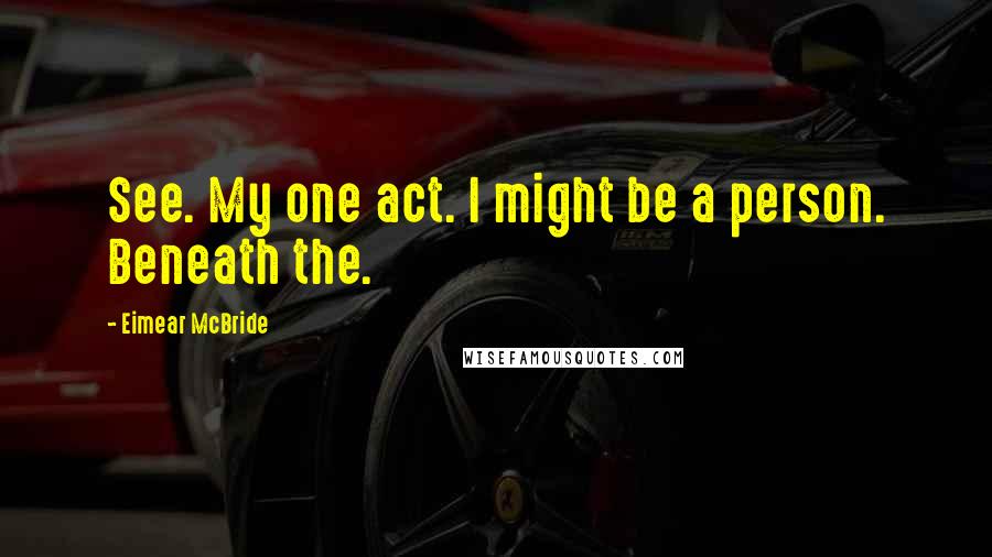 Eimear McBride Quotes: See. My one act. I might be a person. Beneath the.