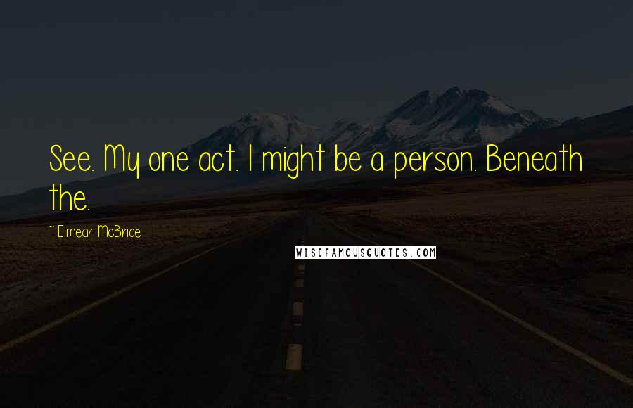 Eimear McBride Quotes: See. My one act. I might be a person. Beneath the.