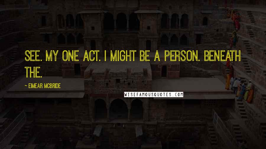 Eimear McBride Quotes: See. My one act. I might be a person. Beneath the.