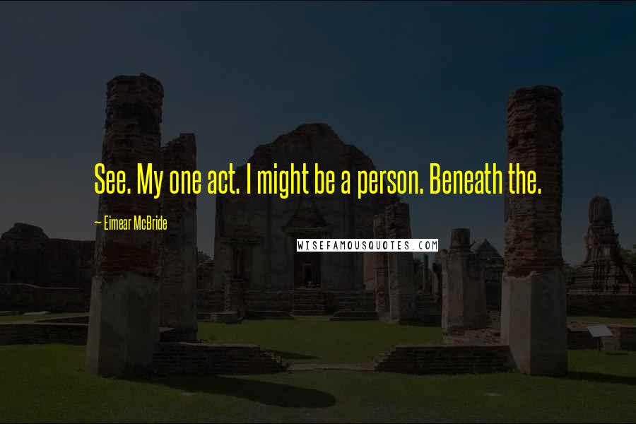 Eimear McBride Quotes: See. My one act. I might be a person. Beneath the.