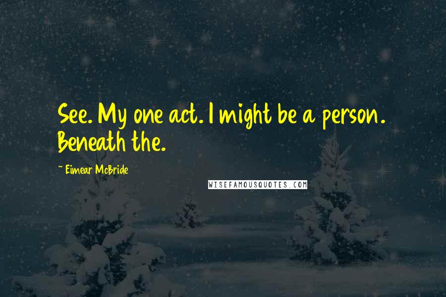 Eimear McBride Quotes: See. My one act. I might be a person. Beneath the.