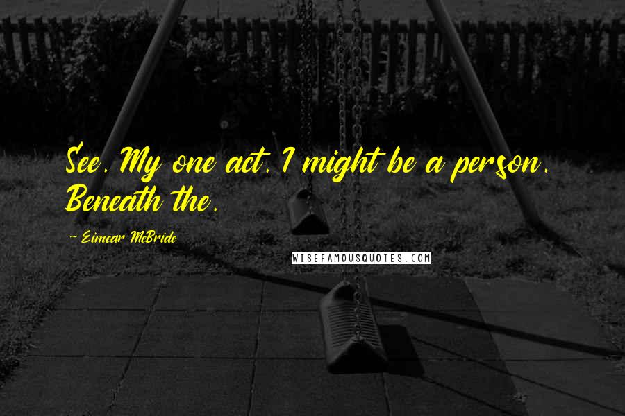 Eimear McBride Quotes: See. My one act. I might be a person. Beneath the.