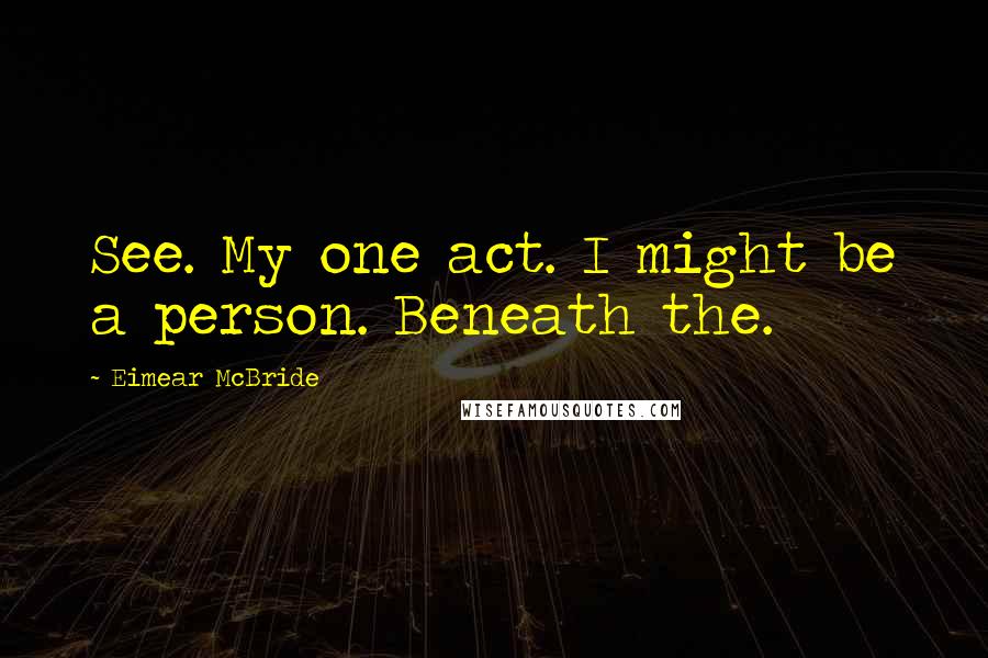 Eimear McBride Quotes: See. My one act. I might be a person. Beneath the.