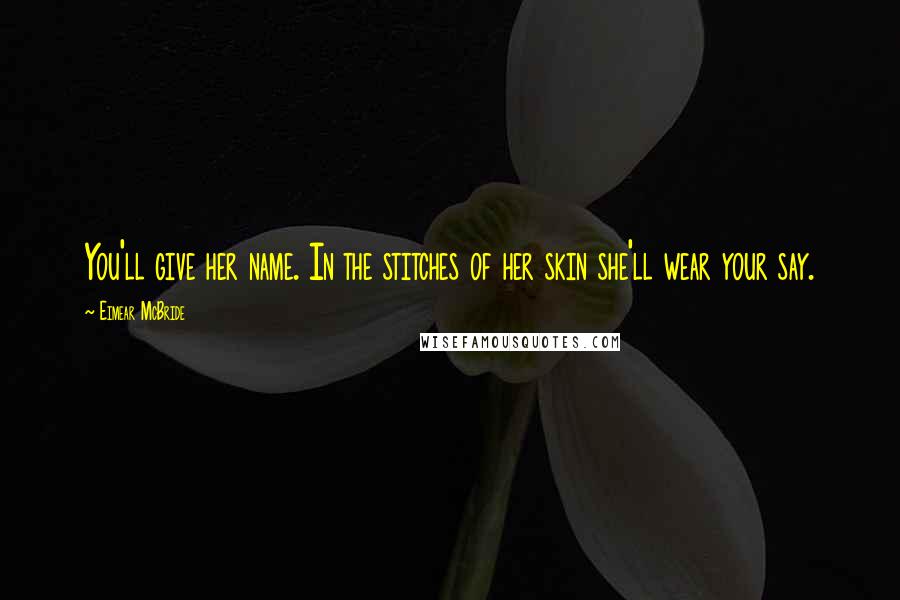 Eimear McBride Quotes: You'll give her name. In the stitches of her skin she'll wear your say.
