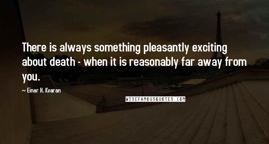Einar H. Kvaran Quotes: There is always something pleasantly exciting about death - when it is reasonably far away from you.