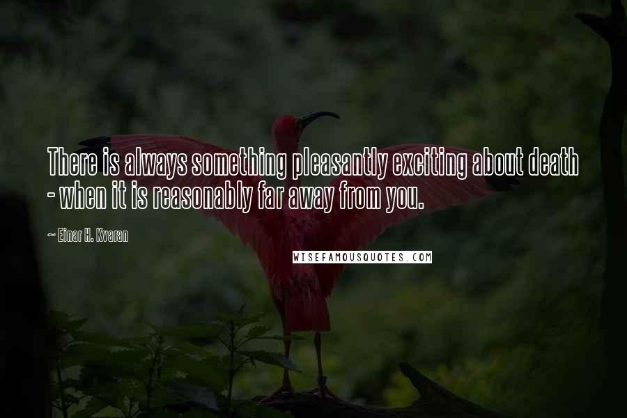 Einar H. Kvaran Quotes: There is always something pleasantly exciting about death - when it is reasonably far away from you.