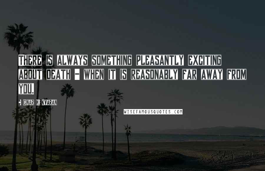 Einar H. Kvaran Quotes: There is always something pleasantly exciting about death - when it is reasonably far away from you.