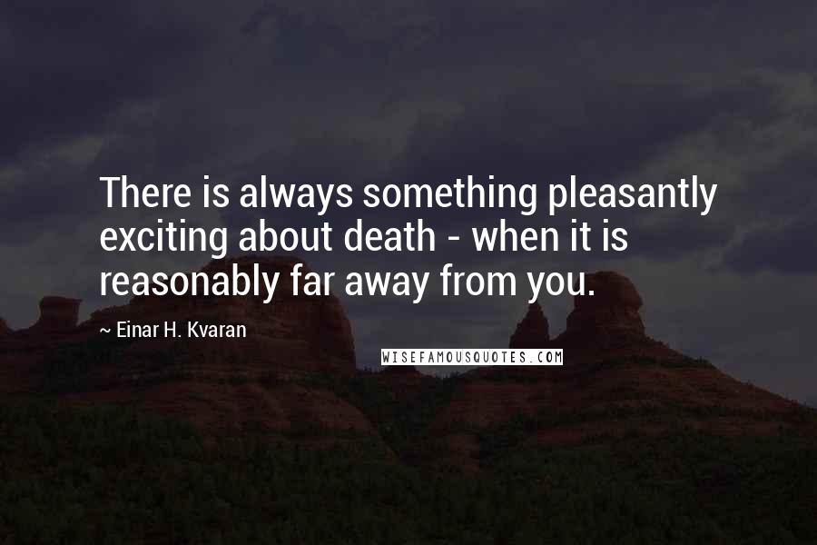Einar H. Kvaran Quotes: There is always something pleasantly exciting about death - when it is reasonably far away from you.