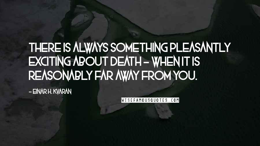 Einar H. Kvaran Quotes: There is always something pleasantly exciting about death - when it is reasonably far away from you.