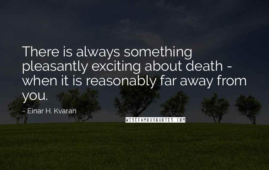 Einar H. Kvaran Quotes: There is always something pleasantly exciting about death - when it is reasonably far away from you.