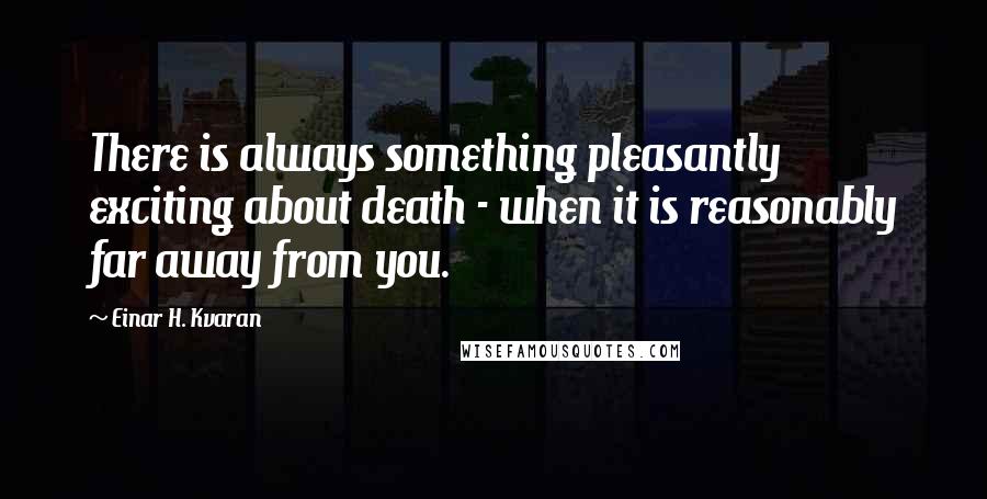 Einar H. Kvaran Quotes: There is always something pleasantly exciting about death - when it is reasonably far away from you.