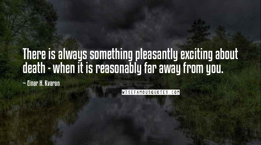 Einar H. Kvaran Quotes: There is always something pleasantly exciting about death - when it is reasonably far away from you.