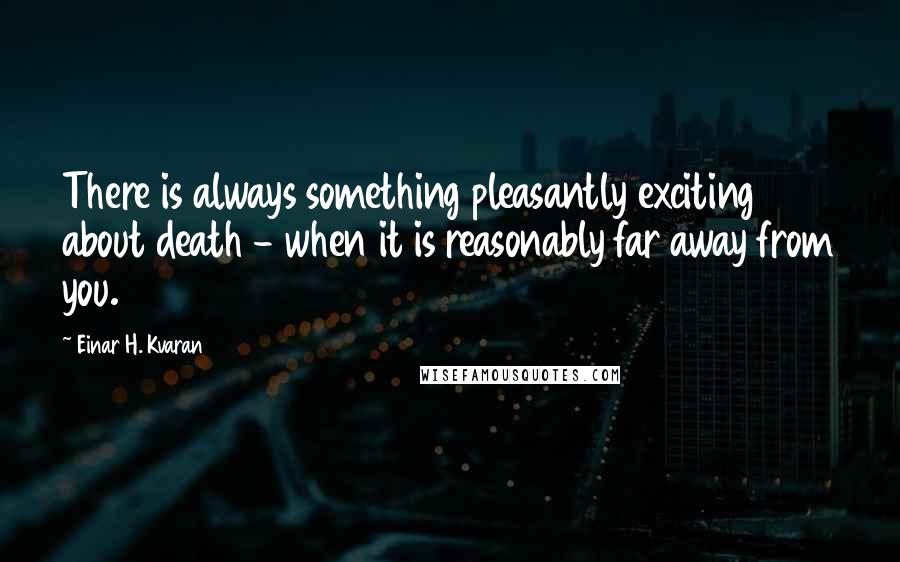 Einar H. Kvaran Quotes: There is always something pleasantly exciting about death - when it is reasonably far away from you.