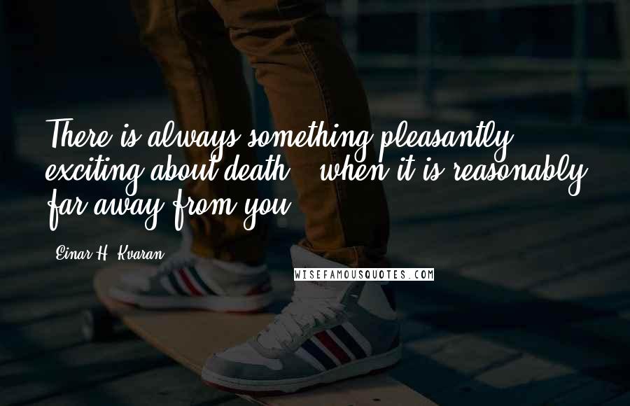 Einar H. Kvaran Quotes: There is always something pleasantly exciting about death - when it is reasonably far away from you.