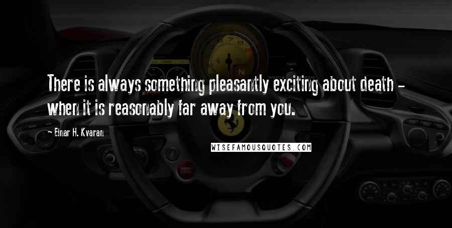 Einar H. Kvaran Quotes: There is always something pleasantly exciting about death - when it is reasonably far away from you.