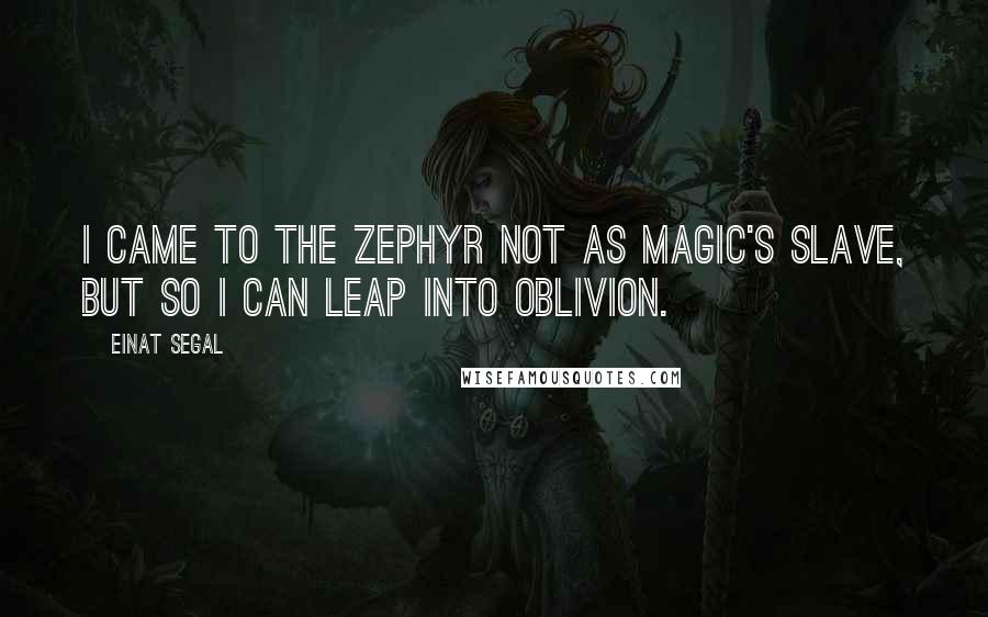 Einat Segal Quotes: I came to the Zephyr not as magic's slave, but so I can leap into oblivion.