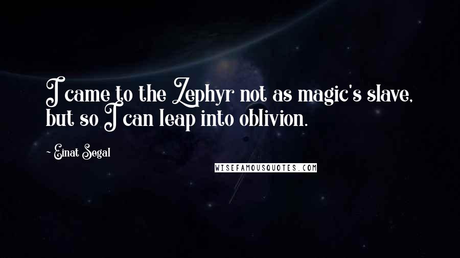Einat Segal Quotes: I came to the Zephyr not as magic's slave, but so I can leap into oblivion.