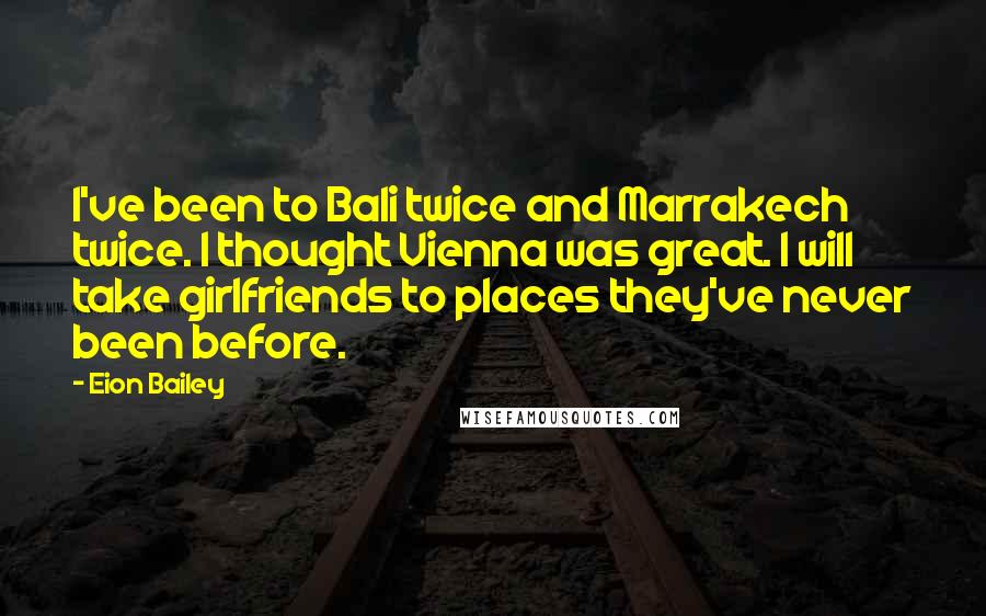 Eion Bailey Quotes: I've been to Bali twice and Marrakech twice. I thought Vienna was great. I will take girlfriends to places they've never been before.