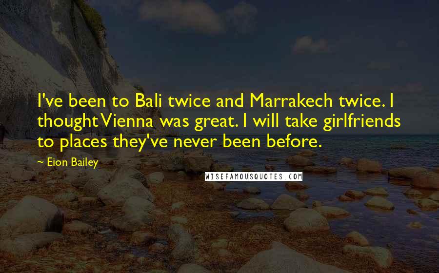 Eion Bailey Quotes: I've been to Bali twice and Marrakech twice. I thought Vienna was great. I will take girlfriends to places they've never been before.