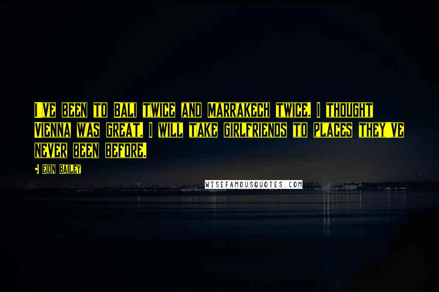 Eion Bailey Quotes: I've been to Bali twice and Marrakech twice. I thought Vienna was great. I will take girlfriends to places they've never been before.