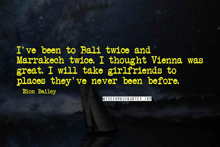 Eion Bailey Quotes: I've been to Bali twice and Marrakech twice. I thought Vienna was great. I will take girlfriends to places they've never been before.