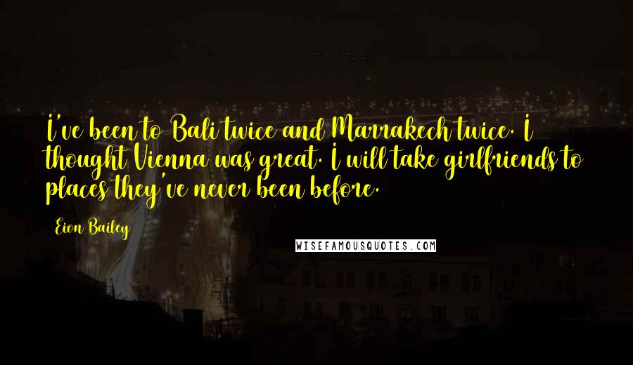 Eion Bailey Quotes: I've been to Bali twice and Marrakech twice. I thought Vienna was great. I will take girlfriends to places they've never been before.