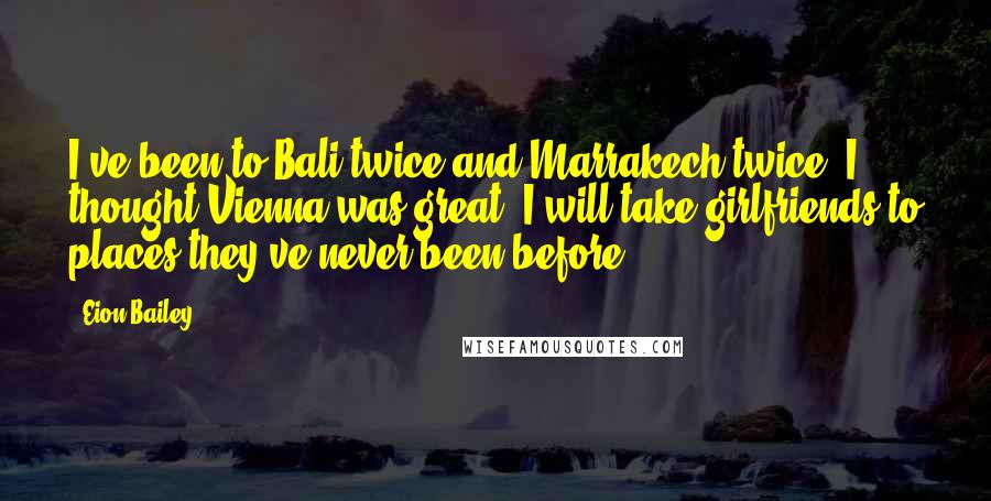 Eion Bailey Quotes: I've been to Bali twice and Marrakech twice. I thought Vienna was great. I will take girlfriends to places they've never been before.