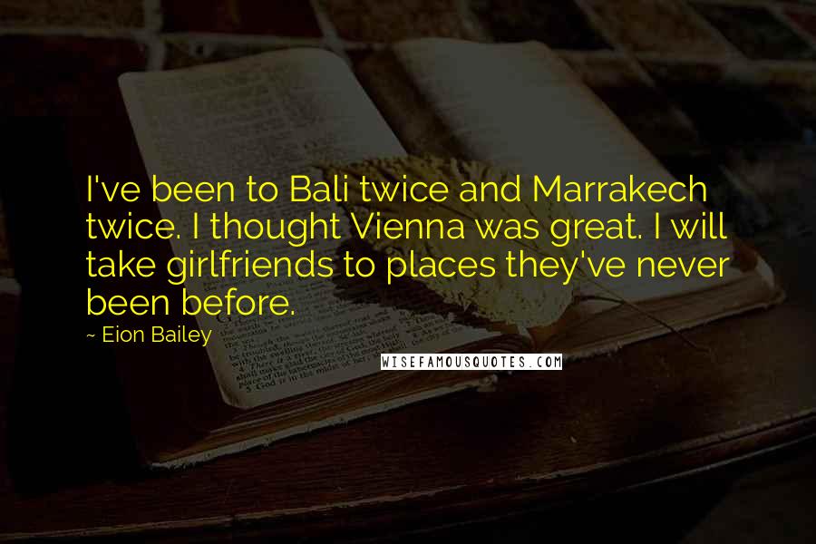 Eion Bailey Quotes: I've been to Bali twice and Marrakech twice. I thought Vienna was great. I will take girlfriends to places they've never been before.