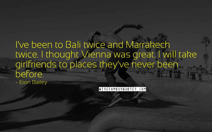 Eion Bailey Quotes: I've been to Bali twice and Marrakech twice. I thought Vienna was great. I will take girlfriends to places they've never been before.