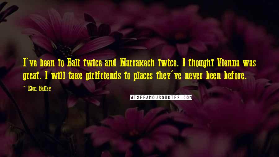 Eion Bailey Quotes: I've been to Bali twice and Marrakech twice. I thought Vienna was great. I will take girlfriends to places they've never been before.