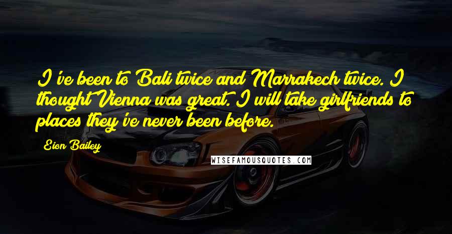 Eion Bailey Quotes: I've been to Bali twice and Marrakech twice. I thought Vienna was great. I will take girlfriends to places they've never been before.