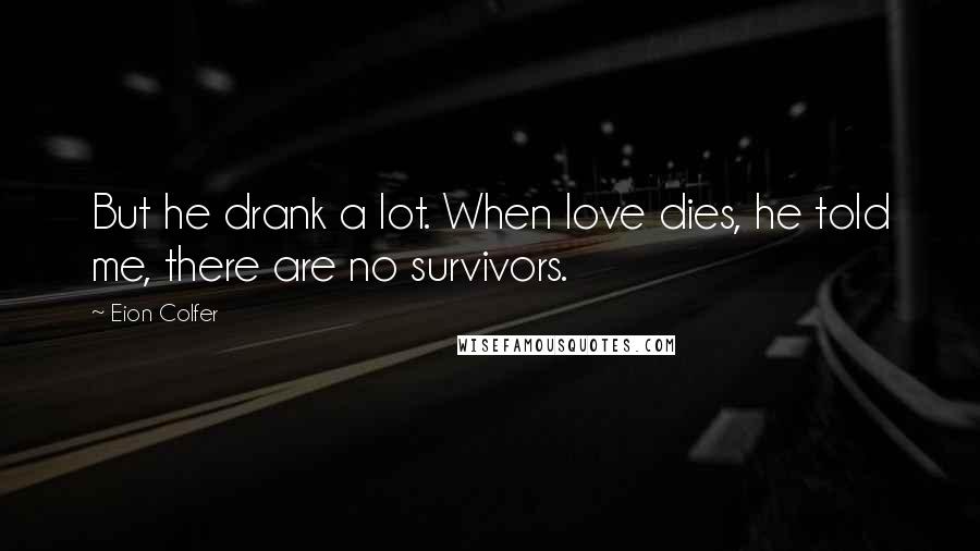 Eion Colfer Quotes: But he drank a lot. When love dies, he told me, there are no survivors.