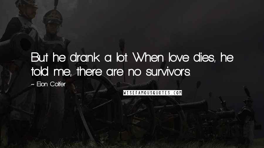 Eion Colfer Quotes: But he drank a lot. When love dies, he told me, there are no survivors.