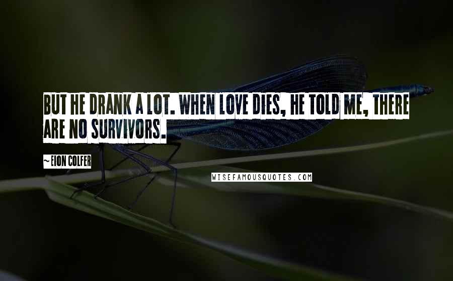 Eion Colfer Quotes: But he drank a lot. When love dies, he told me, there are no survivors.