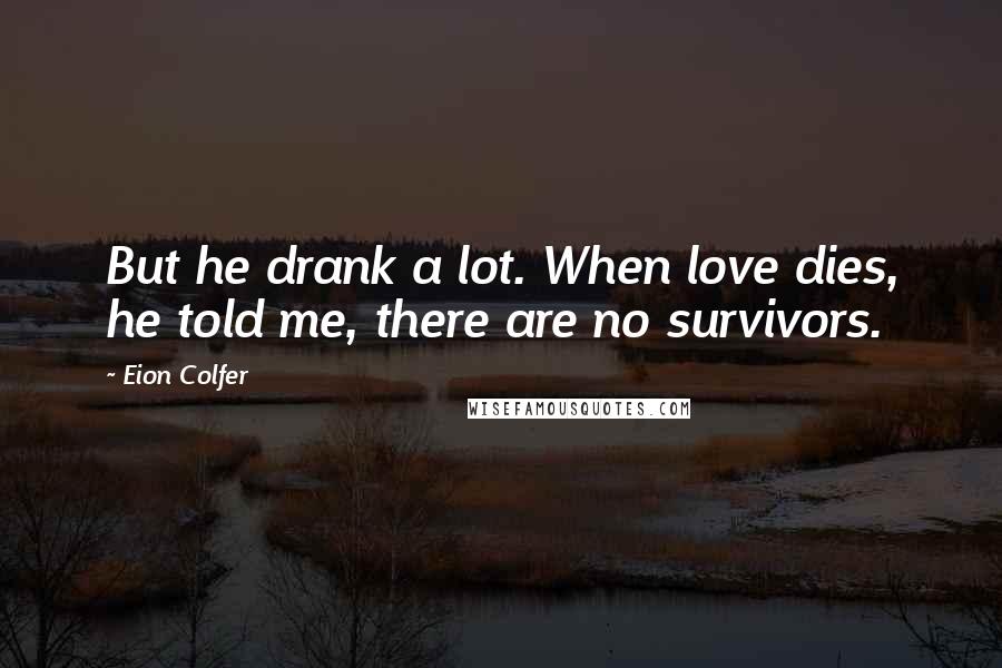 Eion Colfer Quotes: But he drank a lot. When love dies, he told me, there are no survivors.
