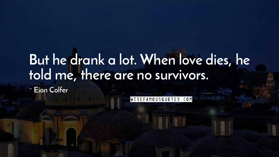 Eion Colfer Quotes: But he drank a lot. When love dies, he told me, there are no survivors.