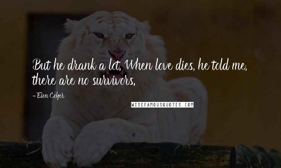 Eion Colfer Quotes: But he drank a lot. When love dies, he told me, there are no survivors.