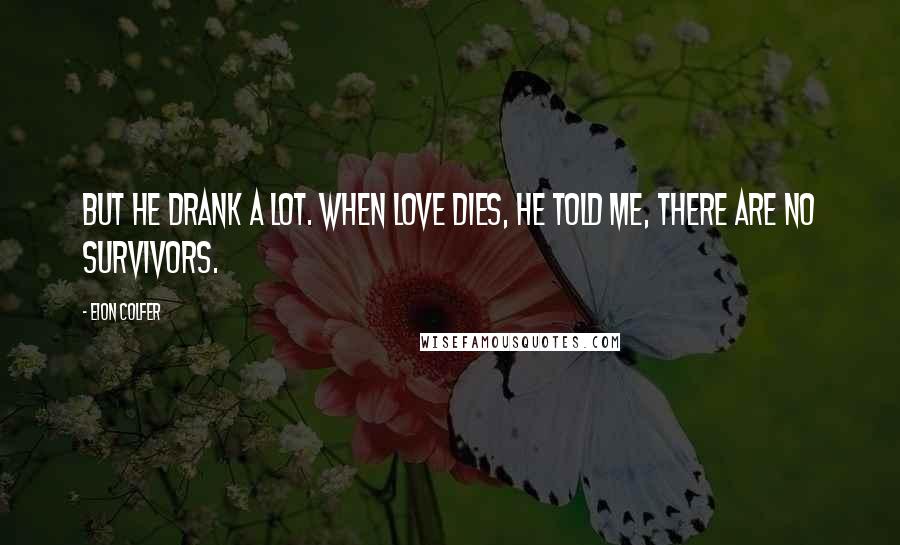 Eion Colfer Quotes: But he drank a lot. When love dies, he told me, there are no survivors.
