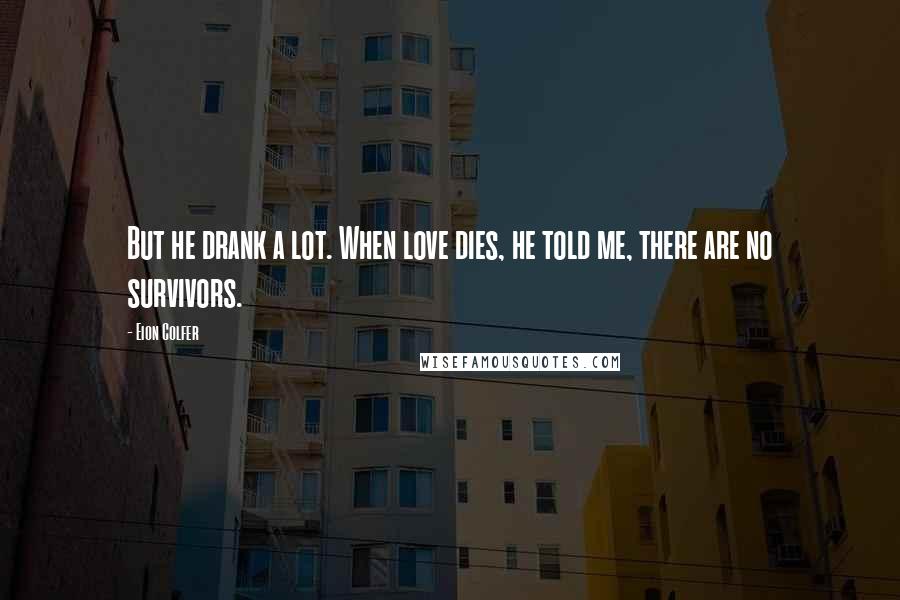 Eion Colfer Quotes: But he drank a lot. When love dies, he told me, there are no survivors.