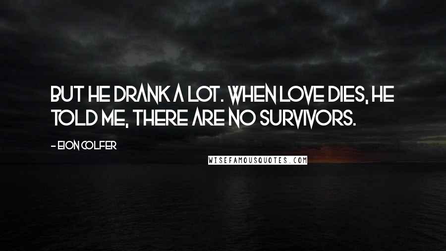 Eion Colfer Quotes: But he drank a lot. When love dies, he told me, there are no survivors.