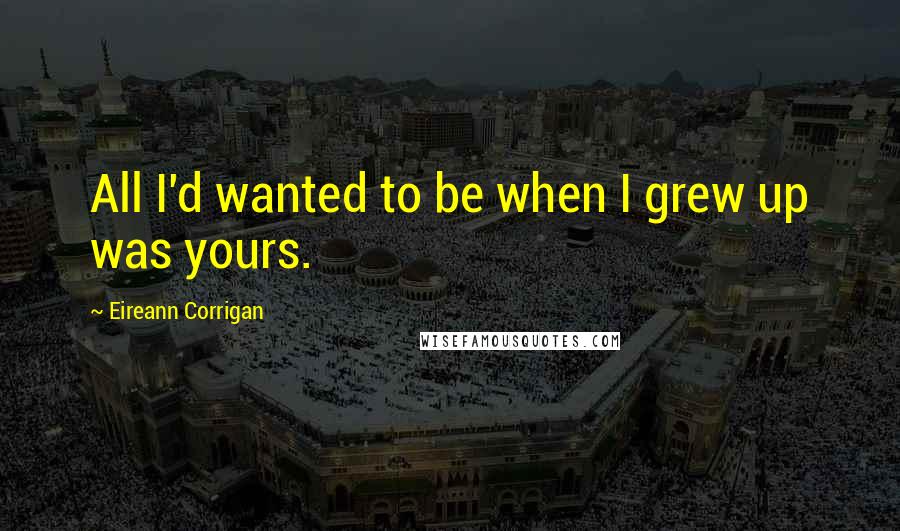 Eireann Corrigan Quotes: All I'd wanted to be when I grew up was yours.