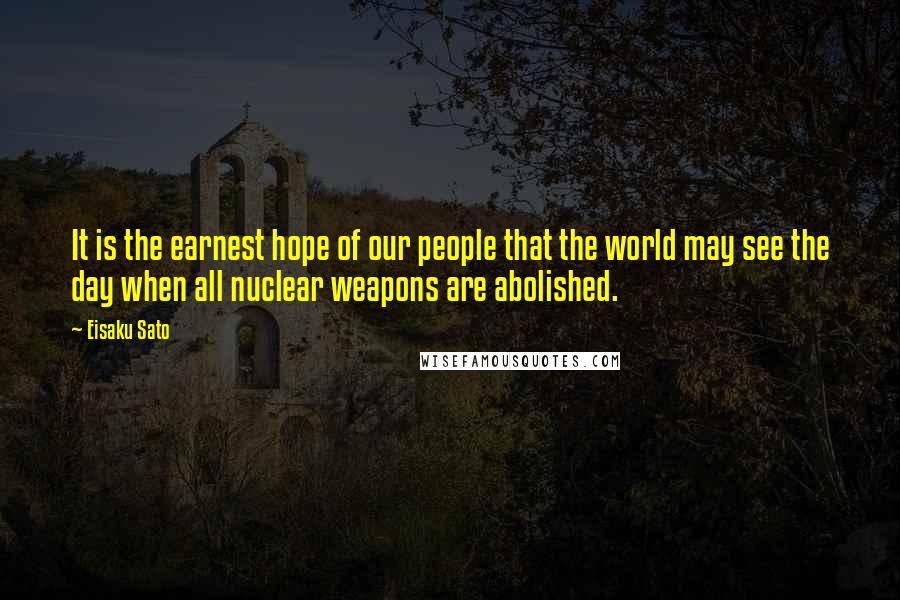 Eisaku Sato Quotes: It is the earnest hope of our people that the world may see the day when all nuclear weapons are abolished.