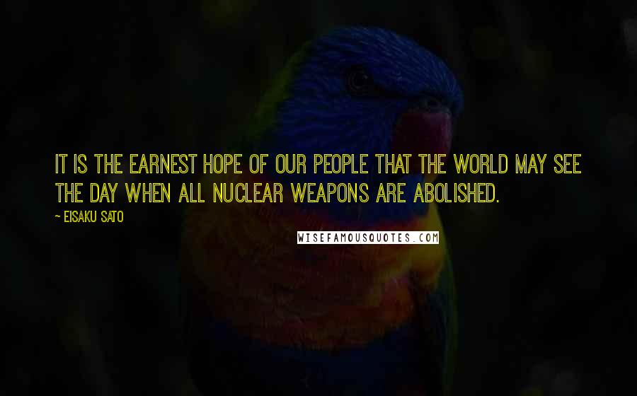 Eisaku Sato Quotes: It is the earnest hope of our people that the world may see the day when all nuclear weapons are abolished.