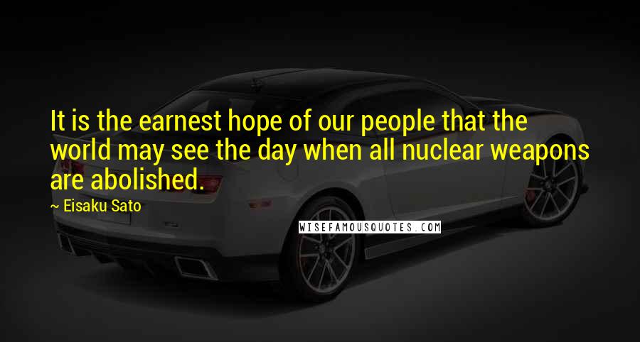 Eisaku Sato Quotes: It is the earnest hope of our people that the world may see the day when all nuclear weapons are abolished.