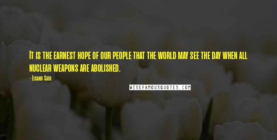 Eisaku Sato Quotes: It is the earnest hope of our people that the world may see the day when all nuclear weapons are abolished.