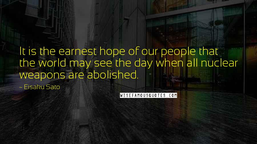 Eisaku Sato Quotes: It is the earnest hope of our people that the world may see the day when all nuclear weapons are abolished.