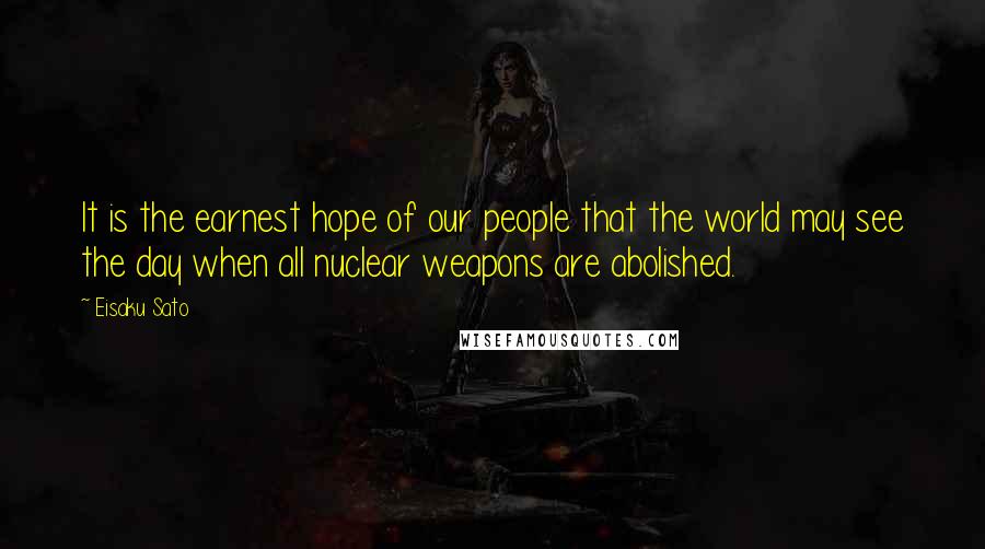 Eisaku Sato Quotes: It is the earnest hope of our people that the world may see the day when all nuclear weapons are abolished.