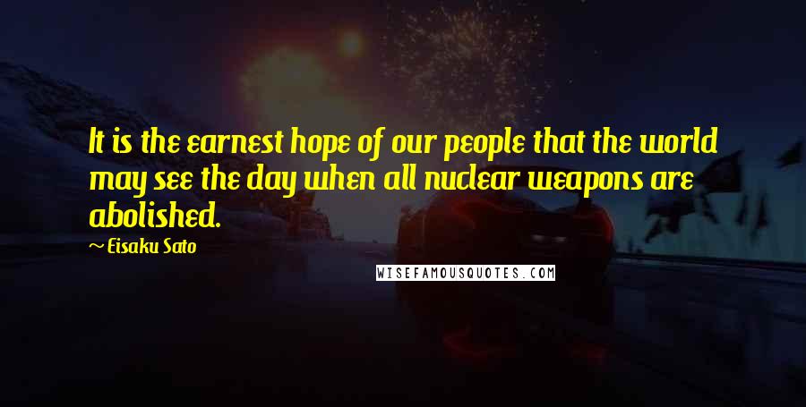 Eisaku Sato Quotes: It is the earnest hope of our people that the world may see the day when all nuclear weapons are abolished.