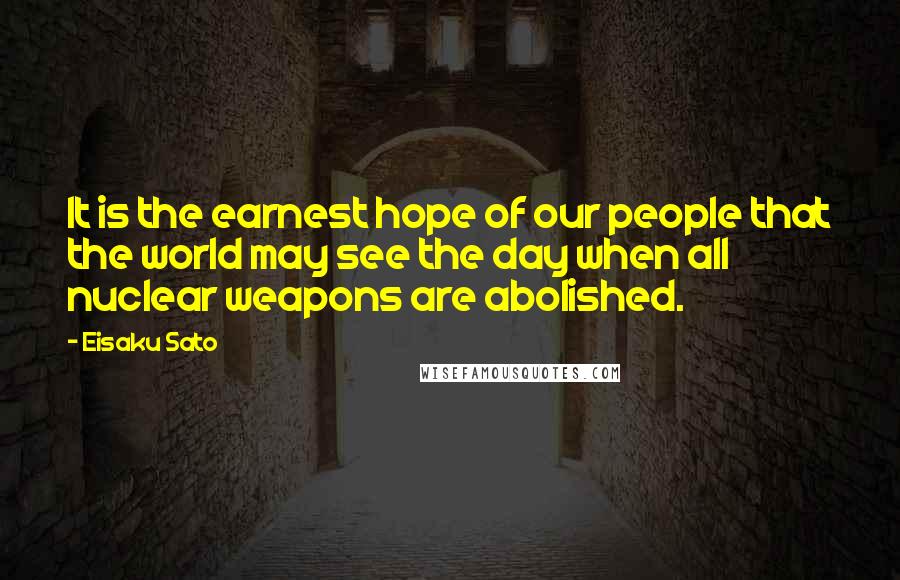 Eisaku Sato Quotes: It is the earnest hope of our people that the world may see the day when all nuclear weapons are abolished.